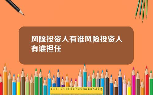 风险投资人有谁风险投资人有谁担任