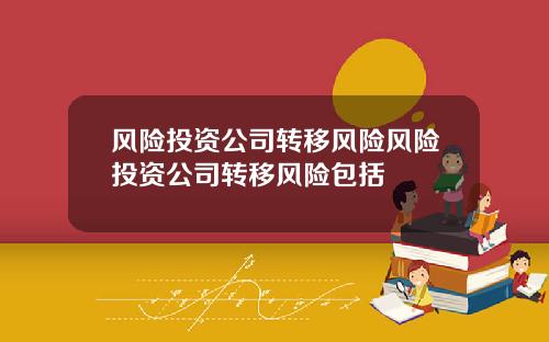 风险投资公司转移风险风险投资公司转移风险包括