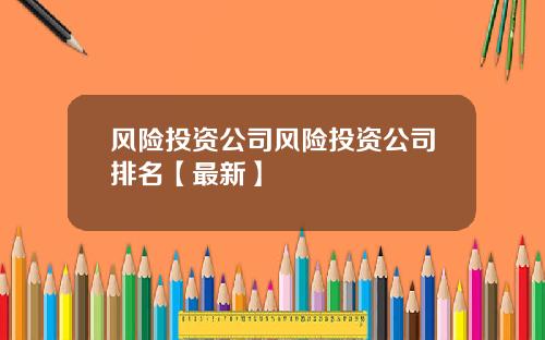 风险投资公司风险投资公司排名【最新】