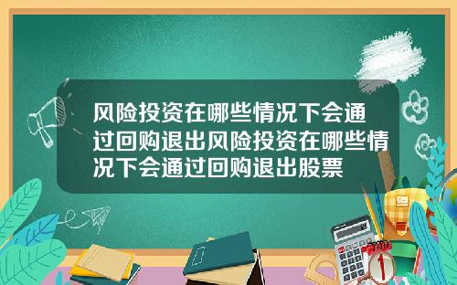 风险投资在哪些情况下会通过回购退出风险投资在哪些情况下会通过回购退出股票