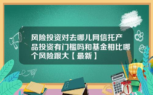 风险投资对去哪儿网信托产品投资有门槛吗和基金相比哪个风险跟大【最新】