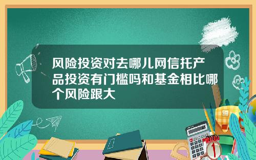 风险投资对去哪儿网信托产品投资有门槛吗和基金相比哪个风险跟大