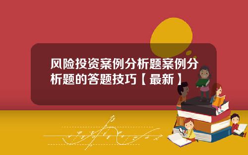 风险投资案例分析题案例分析题的答题技巧【最新】