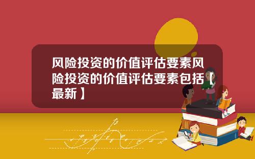 风险投资的价值评估要素风险投资的价值评估要素包括【最新】