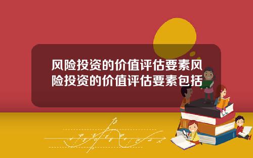 风险投资的价值评估要素风险投资的价值评估要素包括