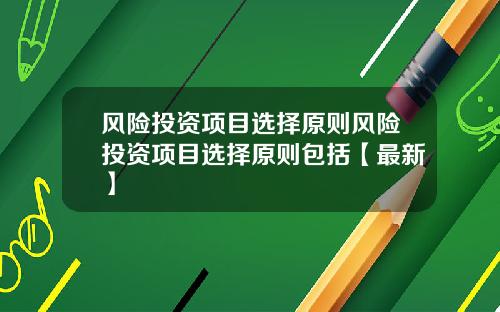 风险投资项目选择原则风险投资项目选择原则包括【最新】