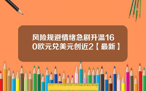 风险规避情绪急剧升温160欧元兑美元创近2【最新】