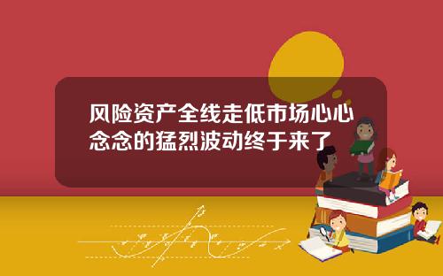 风险资产全线走低市场心心念念的猛烈波动终于来了
