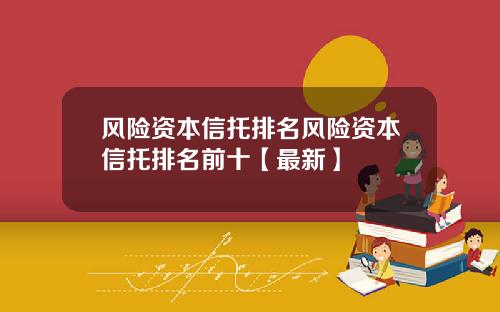 风险资本信托排名风险资本信托排名前十【最新】