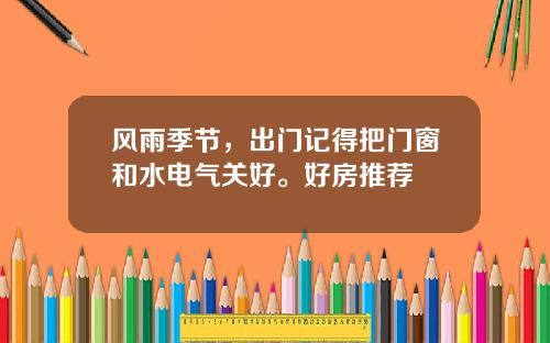 风雨季节,出门记得把门窗和水电气关好。好房推荐