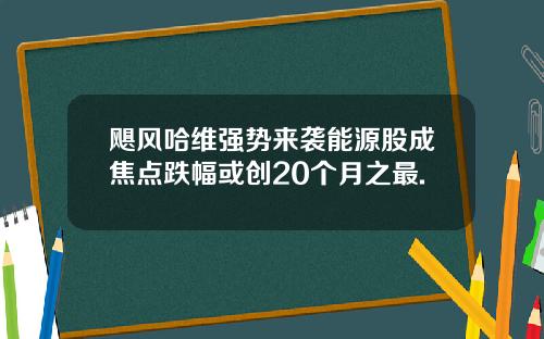 飓风哈维强势来袭能源股成焦点跌幅或创20个月之最.