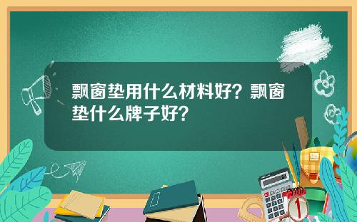 飘窗垫用什么材料好?飘窗垫什么牌子好?