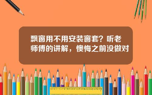 飘窗用不用安装窗套?听老师傅的讲解,懊悔之前没做对