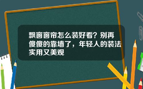 飘窗窗帘怎么装好看?别再傻傻的靠墙了,年轻人的装法实用又美观