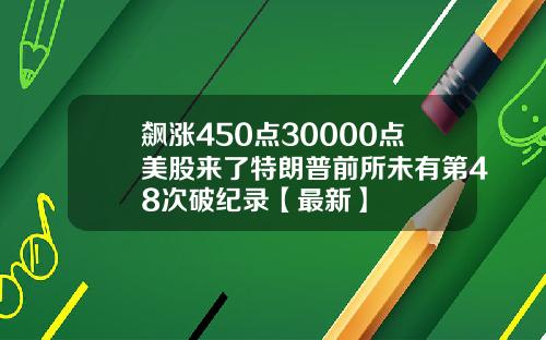 飙涨450点30000点美股来了特朗普前所未有第48次破纪录【最新】