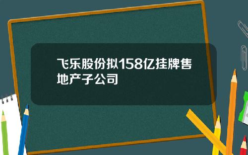飞乐股份拟158亿挂牌售地产子公司