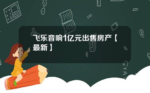飞乐音响1亿元出售房产【最新】