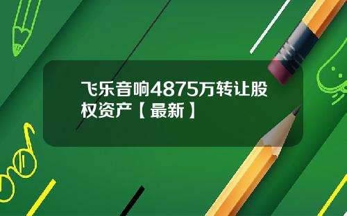 飞乐音响4875万转让股权资产【最新】