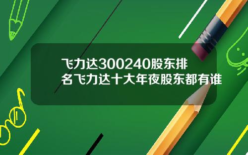 飞力达300240股东排名飞力达十大年夜股东都有谁