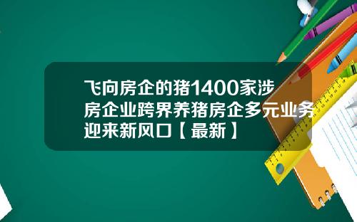 飞向房企的猪1400家涉房企业跨界养猪房企多元业务迎来新风口【最新】