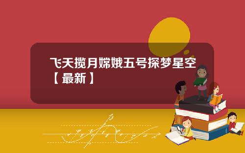 飞天揽月嫦娥五号探梦星空【最新】