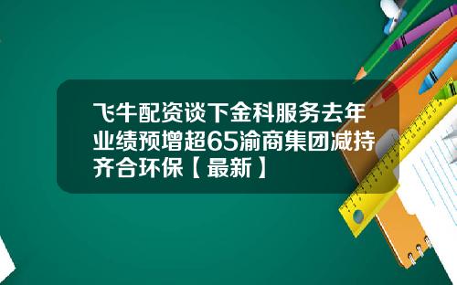飞牛配资谈下金科服务去年业绩预增超65渝商集团减持齐合环保【最新】