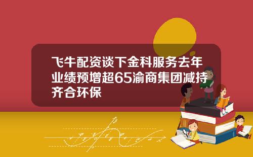 飞牛配资谈下金科服务去年业绩预增超65渝商集团减持齐合环保