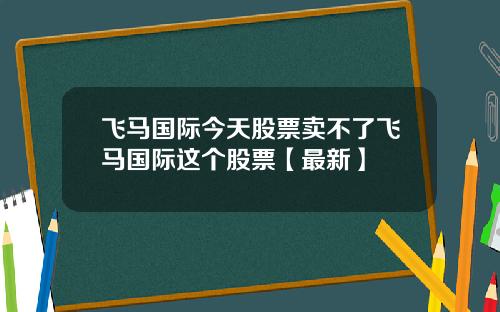 飞马国际今天股票卖不了飞马国际这个股票【最新】