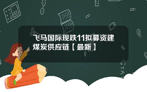 飞马国际现跌11拟募资建煤炭供应链【最新】