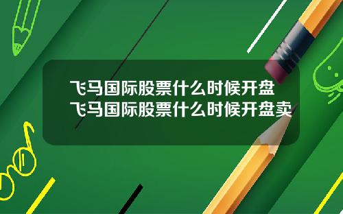 飞马国际股票什么时候开盘飞马国际股票什么时候开盘卖