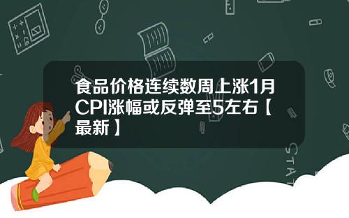 食品价格连续数周上涨1月CPI涨幅或反弹至5左右【最新】