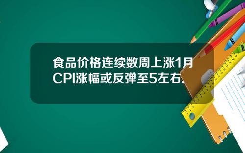 食品价格连续数周上涨1月CPI涨幅或反弹至5左右.