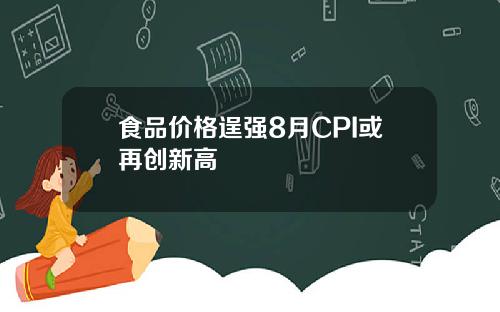 食品价格逞强8月CPI或再创新高