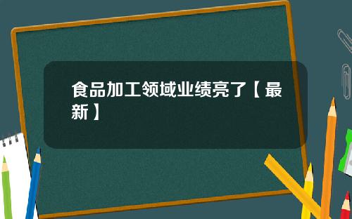 食品加工领域业绩亮了【最新】
