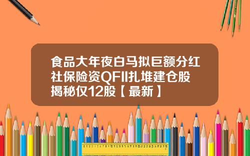 食品大年夜白马拟巨额分红社保险资QFII扎堆建仓股揭秘仅12股【最新】
