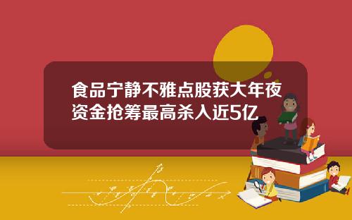 食品宁静不雅点股获大年夜资金抢筹最高杀入近5亿