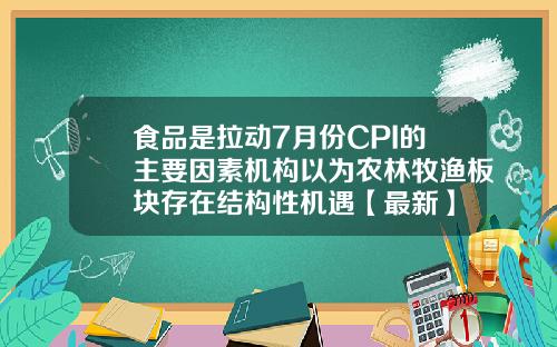 食品是拉动7月份CPI的主要因素机构以为农林牧渔板块存在结构性机遇【最新】