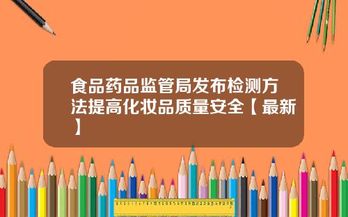 食品药品监管局发布检测方法提高化妆品质量安全【最新】