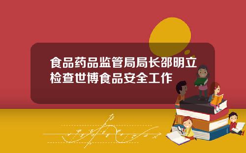 食品药品监管局局长邵明立检查世博食品安全工作