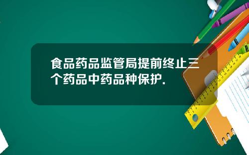 食品药品监管局提前终止三个药品中药品种保护.