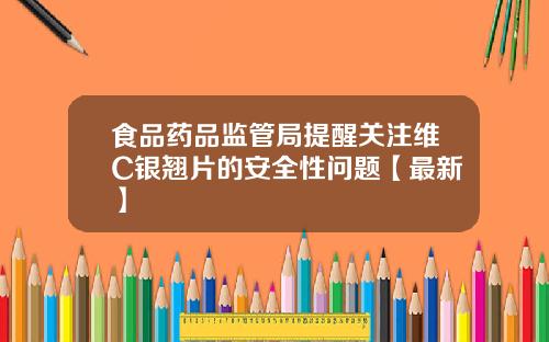 食品药品监管局提醒关注维C银翘片的安全性问题【最新】