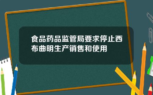 食品药品监管局要求停止西布曲明生产销售和使用