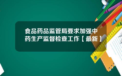 食品药品监管局要求加强中药生产监督检查工作【最新】