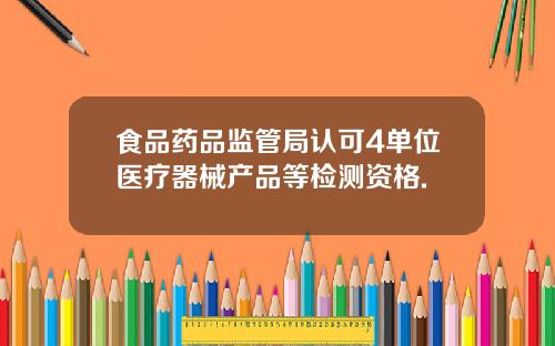 食品药品监管局认可4单位医疗器械产品等检测资格.