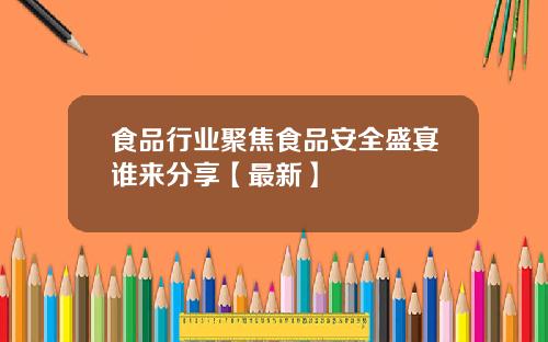 食品行业聚焦食品安全盛宴谁来分享【最新】