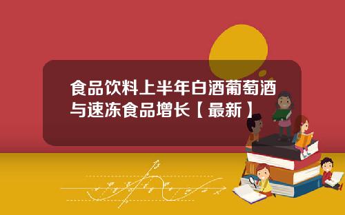 食品饮料上半年白酒葡萄酒与速冻食品增长【最新】