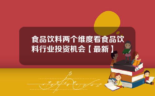 食品饮料两个维度看食品饮料行业投资机会【最新】