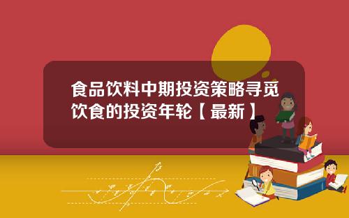 食品饮料中期投资策略寻觅饮食的投资年轮【最新】