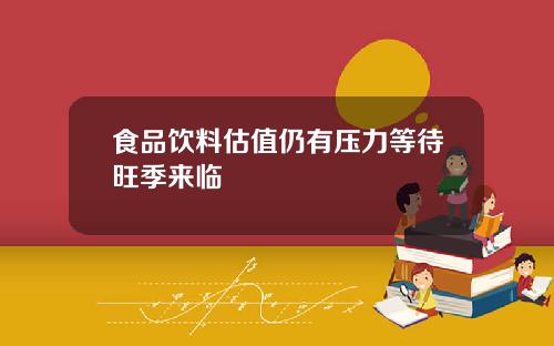 食品饮料估值仍有压力等待旺季来临