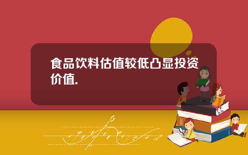 食品饮料估值较低凸显投资价值.